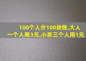 100个人分100块钱,大人一个人用3元,小孩三个人用1元