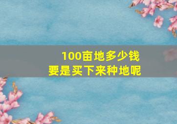 100亩地多少钱要是买下来种地呢