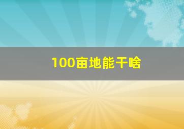 100亩地能干啥