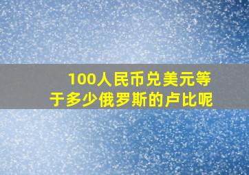 100人民币兑美元等于多少俄罗斯的卢比呢