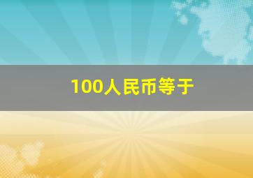 100人民币等于