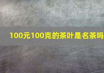 100元100克的茶叶是名茶吗