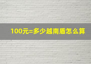 100元=多少越南盾怎么算