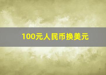 100元人民币换美元