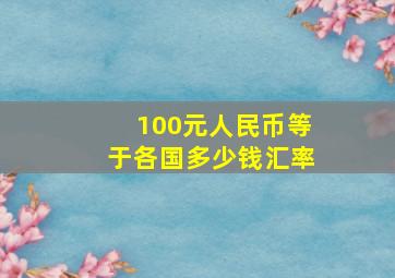 100元人民币等于各国多少钱汇率