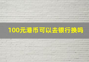 100元港币可以去银行换吗