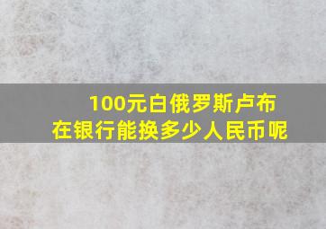 100元白俄罗斯卢布在银行能换多少人民币呢