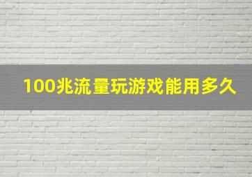 100兆流量玩游戏能用多久