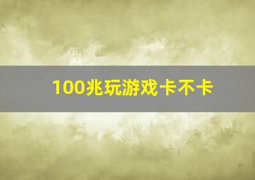 100兆玩游戏卡不卡