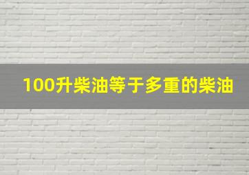 100升柴油等于多重的柴油