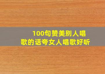 100句赞美别人唱歌的话夸女人唱歌好听