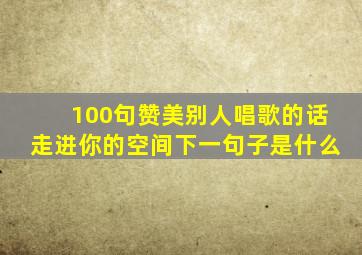 100句赞美别人唱歌的话走进你的空间下一句子是什么