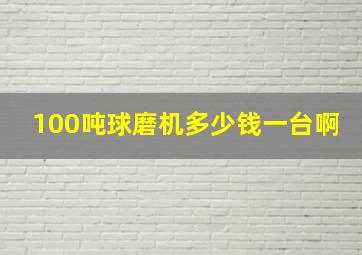 100吨球磨机多少钱一台啊