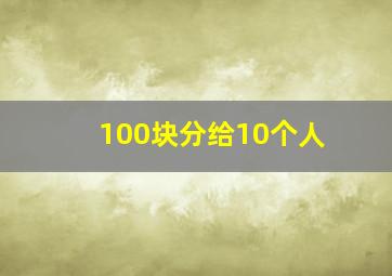 100块分给10个人