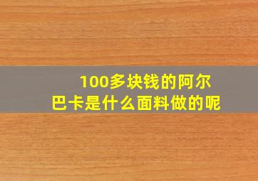 100多块钱的阿尔巴卡是什么面料做的呢