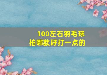 100左右羽毛球拍哪款好打一点的