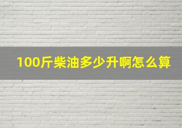 100斤柴油多少升啊怎么算