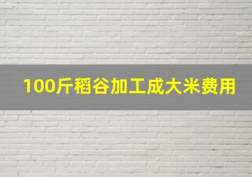 100斤稻谷加工成大米费用