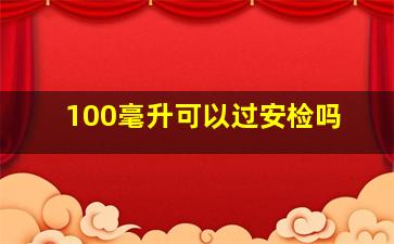 100毫升可以过安检吗