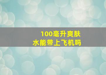 100毫升爽肤水能带上飞机吗