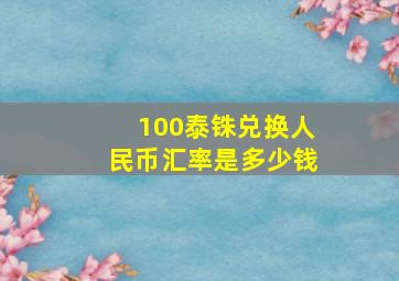 100泰铢兑换人民币汇率是多少钱