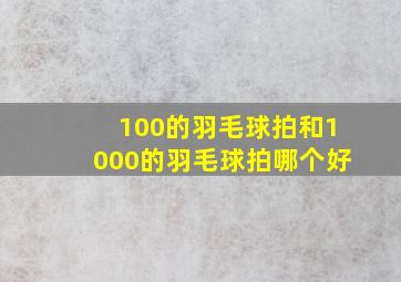 100的羽毛球拍和1000的羽毛球拍哪个好