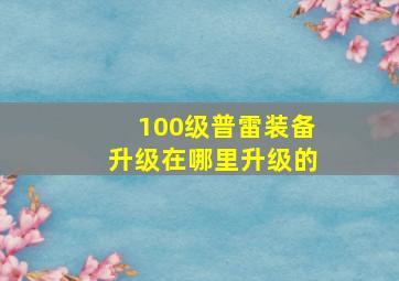 100级普雷装备升级在哪里升级的