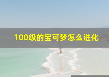 100级的宝可梦怎么进化