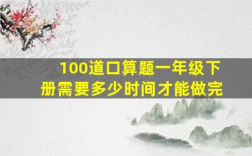 100道口算题一年级下册需要多少时间才能做完