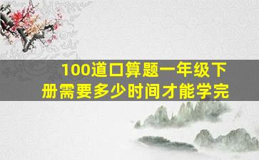 100道口算题一年级下册需要多少时间才能学完