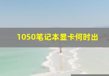 1050笔记本显卡何时出