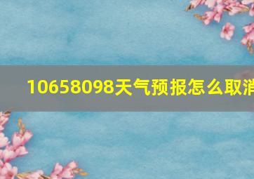 10658098天气预报怎么取消