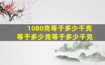 1080克等于多少千克等于多少克等于多少千克