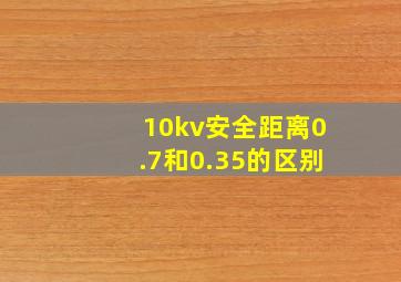 10kv安全距离0.7和0.35的区别