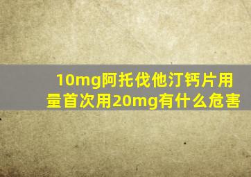 10mg阿托伐他汀钙片用量首次用20mg有什么危害