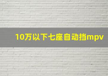 10万以下七座自动挡mpv