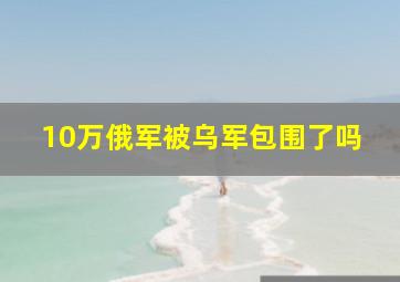 10万俄军被乌军包围了吗