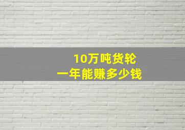 10万吨货轮一年能赚多少钱