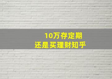 10万存定期还是买理财知乎