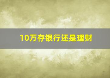 10万存银行还是理财