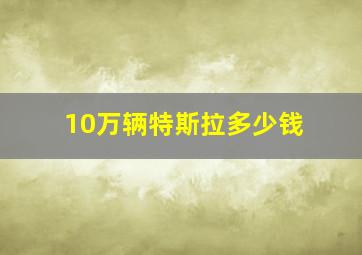 10万辆特斯拉多少钱