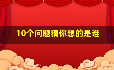 10个问题猜你想的是谁