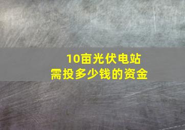 10亩光伏电站需投多少钱的资金