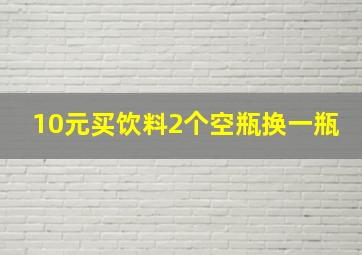 10元买饮料2个空瓶换一瓶