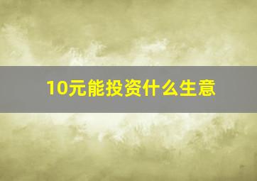 10元能投资什么生意