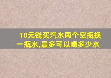 10元钱买汽水两个空瓶换一瓶水,最多可以喝多少水