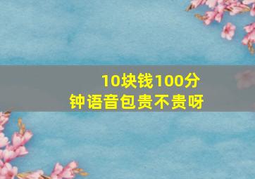 10块钱100分钟语音包贵不贵呀