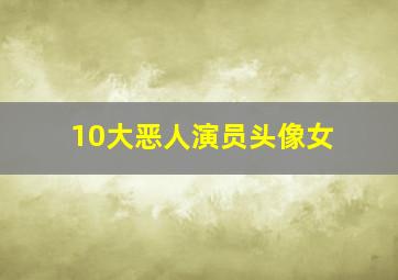 10大恶人演员头像女