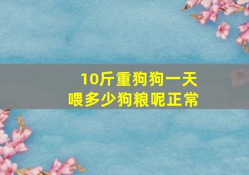 10斤重狗狗一天喂多少狗粮呢正常