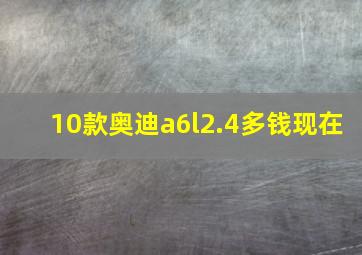 10款奥迪a6l2.4多钱现在